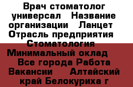 Врач стоматолог-универсал › Название организации ­ Ланцет › Отрасль предприятия ­ Стоматология › Минимальный оклад ­ 1 - Все города Работа » Вакансии   . Алтайский край,Белокуриха г.